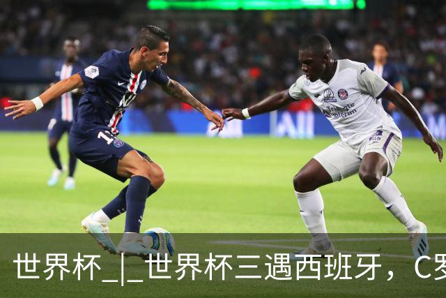 世界杯 | 世界杯三遇西班牙，C罗终是意难平