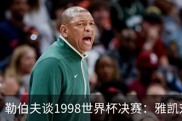 勒伯夫谈1998世界杯决赛：雅凯对我完全有信心 我要应对大罗挑战