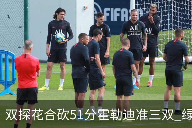 双探花合砍51分霍勒迪准三双 绿衫军轻取篮网