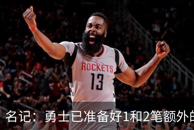 名记：勇士已准备好1&2笔额外的阵容调整方案 前提是老詹确定加盟