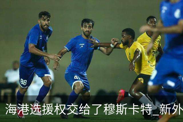 海港选援权交给了穆斯卡特 新外援偏向巴西帮